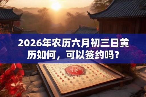 2026年农历六月初三日黄历如何，可以签约吗？