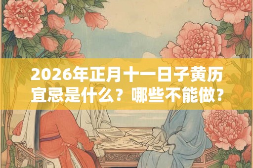 2026年正月十一日子黄历宜忌是什么？哪些不能做？