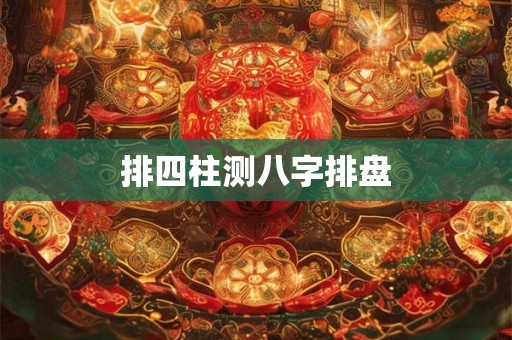 排四柱测八字排盘 排四柱测八字排盘