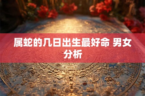 属蛇的几日出生最好命 男女分析