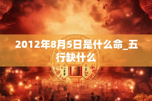 2012年8月5日是什么命_五行缺什么