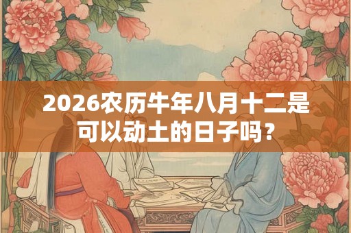 2026农历牛年八月十二是可以动土的日子吗？