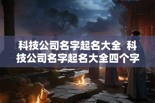 科技公司名字起名大全  科技公司名字起名大全四个字