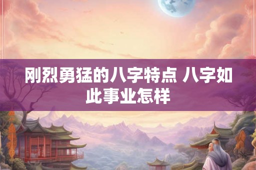 刚烈勇猛的八字特点 八字如此事业怎样