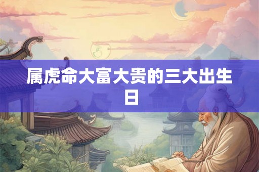 属虎命大富大贵的三大出生日