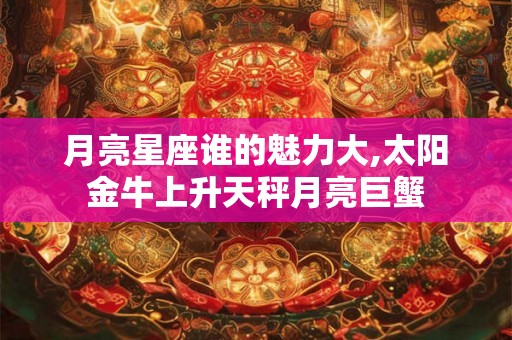 月亮星座谁的魅力大,太阳金牛上升天秤月亮巨蟹
