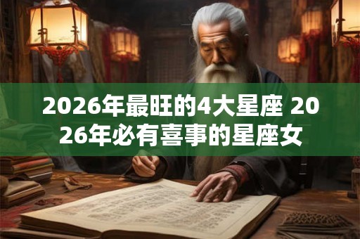 2026年最旺的4大星座 2026年必有喜事的星座女 2026年最旺的4大星座 2026年必有喜事的星座女