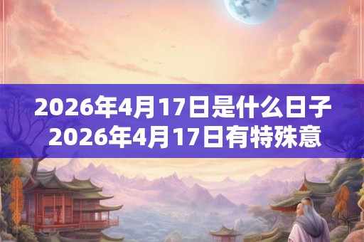 2026年4月17日是什么日子 2026年4月17日有特殊意义吗