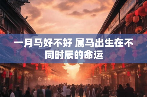 一月马好不好 属马出生在不同时辰的命运