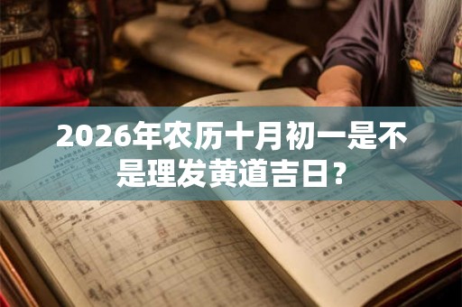 2026年农历十月初一是不是理发黄道吉日? 2026年农历十月初一是不是理发黄道吉日?