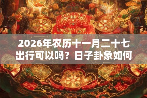 2026年农历十一月二十七出行可以吗？日子卦象如何？