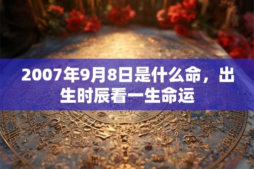 2007年9月8日是什么命，出生时辰看一生命运