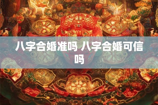 八字合婚准吗 八字合婚可信吗