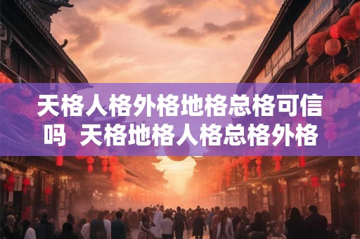 天格人格外格地格总格可信吗  天格地格人格总格外格怎样计算的