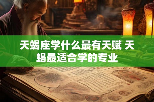 天蝎座学什么最有天赋 天蝎最适合学的专业