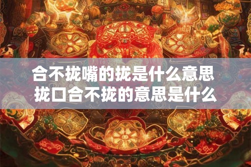 合不拢嘴的拢是什么意思 拢口合不拢的意思是什么