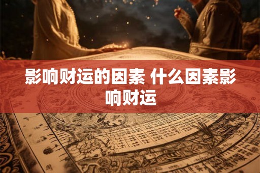 影响财运的因素 什么因素影响财运 影响财运的因素 什么因素影响财运