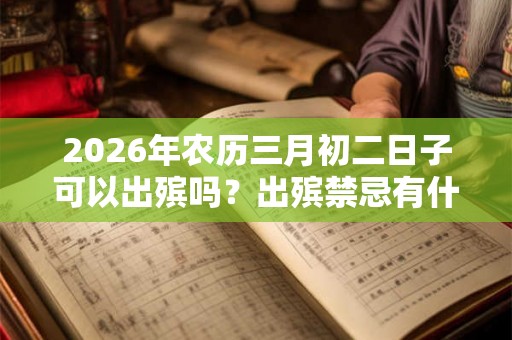2026年农历三月初二日子可以出殡吗?出殡禁忌有什么? 2026年农历三月初二日子可以出殡吗?出殡禁忌有什么?