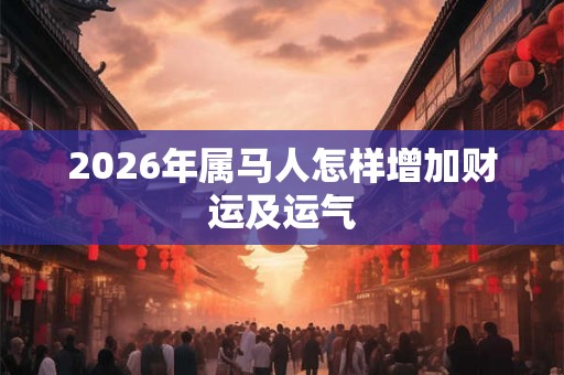 2026年属马人怎样增加财运及运气