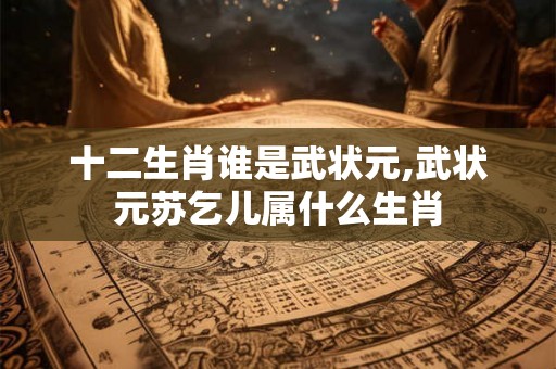十二生肖谁是武状元,武状元苏乞儿属什么生肖
