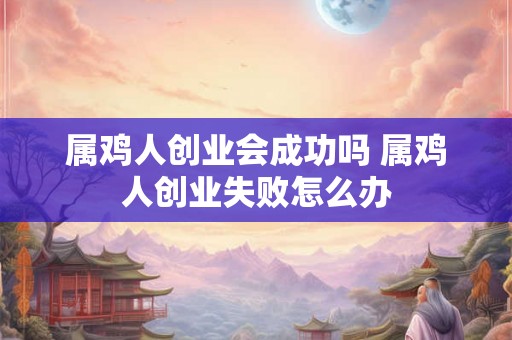 属鸡人创业会成功吗 属鸡人创业失败怎么办