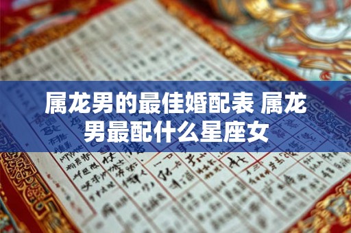 属龙男的最佳婚配表 属龙男最配什么星座女