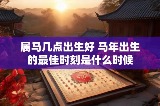 属马几点出生好 马年出生的最佳时刻是什么时候