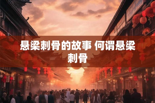 悬梁刺骨的故事 何谓悬梁刺骨 悬梁刺骨的故事 何谓悬梁刺骨