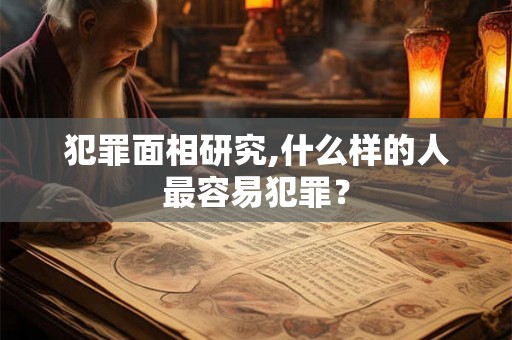 犯罪面相研究,什么样的人最容易犯罪？