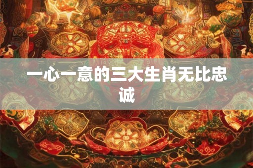 一心一意的三大生肖无比忠诚