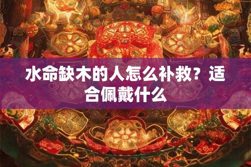 水命缺木的人怎么补救？适合佩戴什么