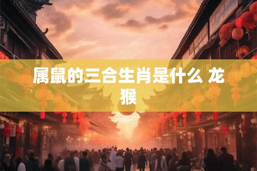 属鼠的三合生肖是什么 龙猴