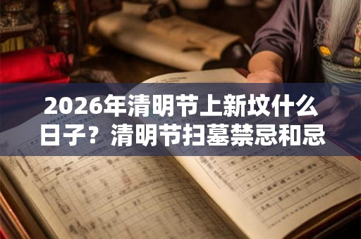2026年清明节上新坟什么日子？清明节扫墓禁忌和忌讳？
