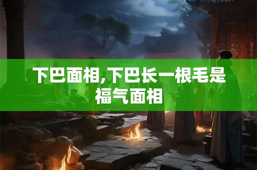 下巴面相,下巴长一根毛是福气面相