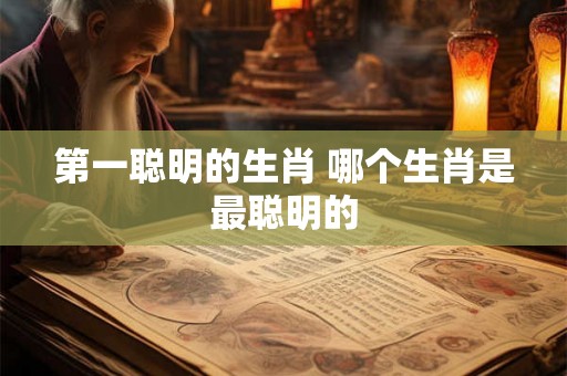 第一聪明的生肖 哪个生肖是最聪明的
