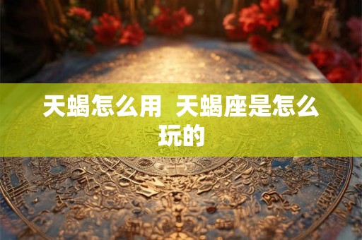 天蝎怎么用  天蝎座是怎么玩的