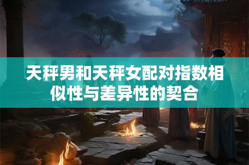 天秤男和天秤女配对指数相似性与差异性的契合