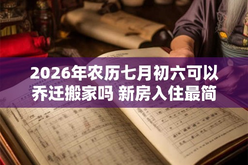 2026年农历七月初六可以乔迁搬家吗 新房入住最简单仪式