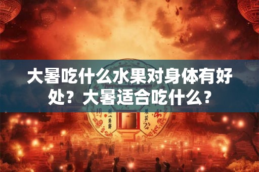 大暑吃什么水果对身体有好处？大暑适合吃什么？
