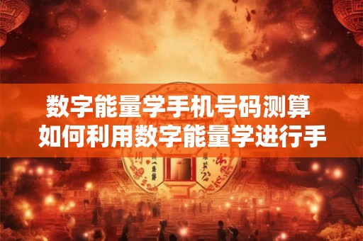 数字能量学手机号码测算 如何利用数字能量学进行手机号码测算