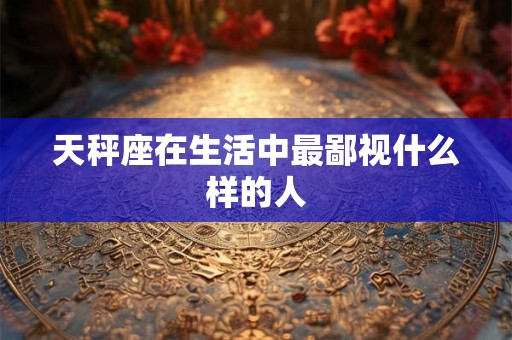 天秤座在生活中最鄙视什么样的人