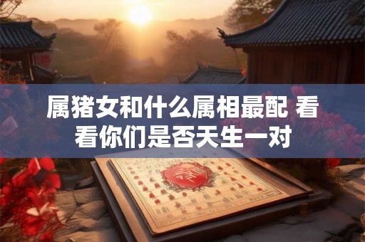 属猪女和什么属相最配 看看你们是否天生一对