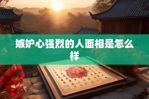 嫉妒心强烈的人面相是怎么样