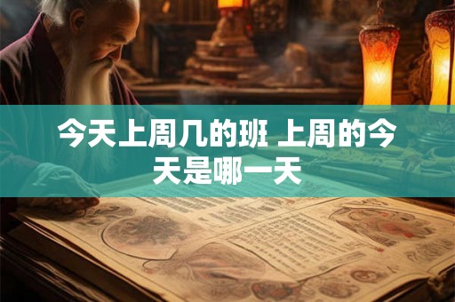 今天上周几的班 上周的今天是哪一天