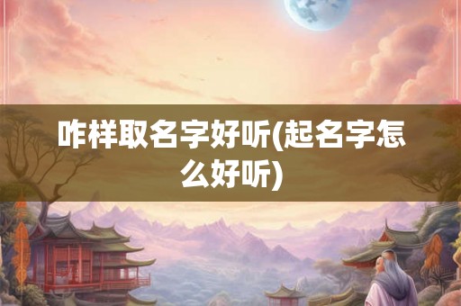 咋样取名字好听(起名字怎么好听)