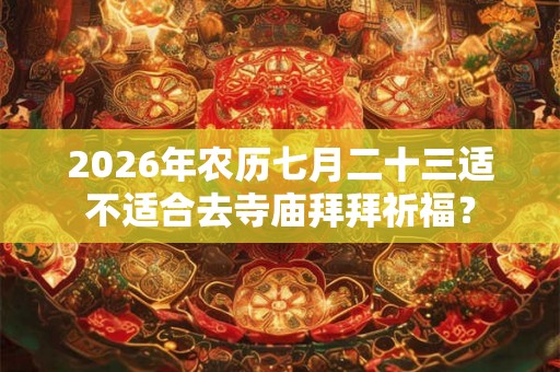 2026年农历七月二十三适不适合去寺庙拜拜祈福？