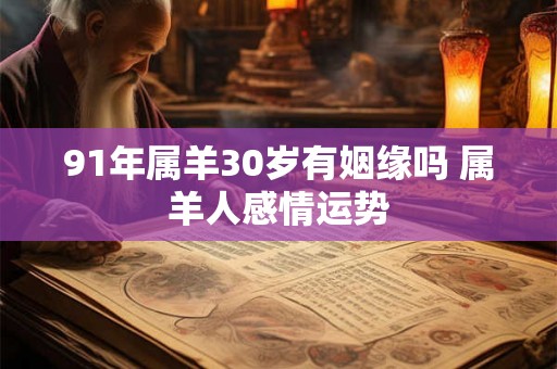 91年属羊30岁有姻缘吗 属羊人感情运势
