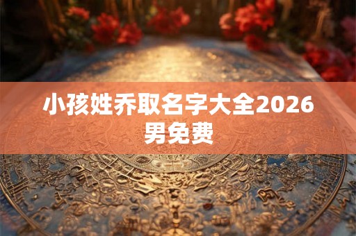 小孩姓乔取名字大全2026男免费