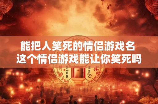 能把人笑死的情侣游戏名 这个情侣游戏能让你笑死吗