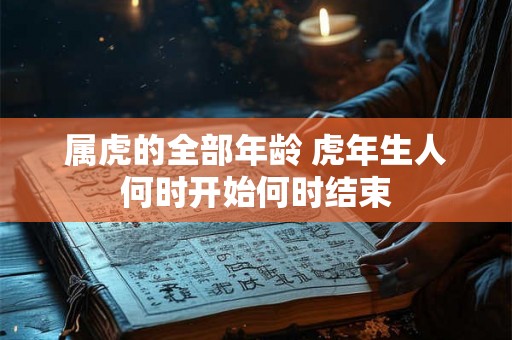 属虎的全部年龄 虎年生人何时开始何时结束 属虎的全部年龄 虎年生人何时开始何时结束